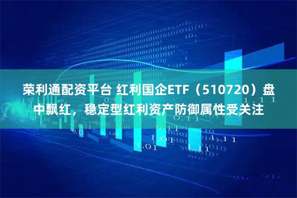 荣利通配资平台 红利国企ETF（510720）盘中飘红，稳定型红利资产防御属性受关注