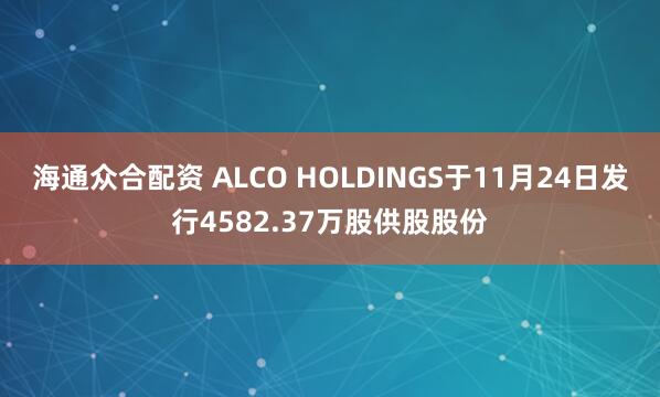 海通众合配资 ALCO HOLDINGS于11月24日发行4582.37万股供股股份