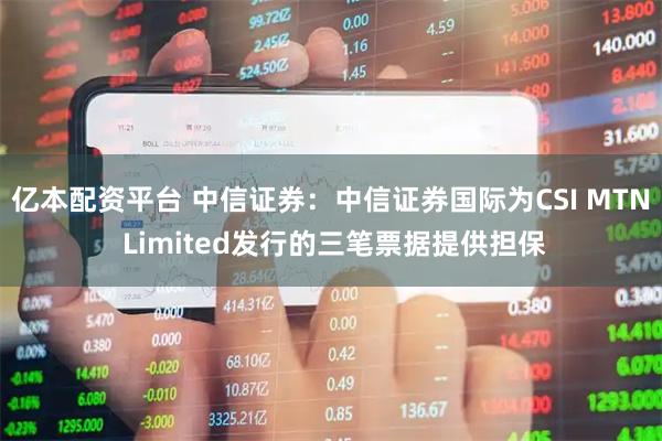 亿本配资平台 中信证券：中信证券国际为CSI MTN Limited发行的三笔票据提供担保