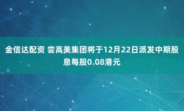 金信达配资 尝高美集团将于12月22日派发中期股息每股0.08港元